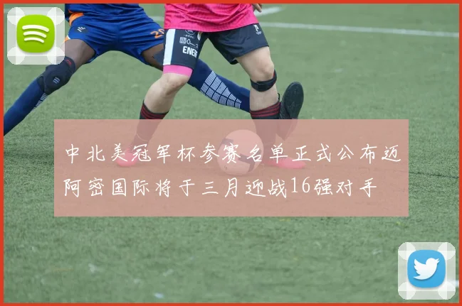 中北美冠军杯参赛名单正式公布迈阿密国际将于三月迎战16强对手