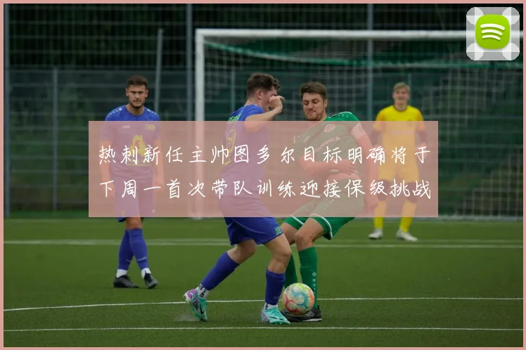 热刺新任主帅图多尔目标明确将于下周一首次带队训练迎接保级挑战