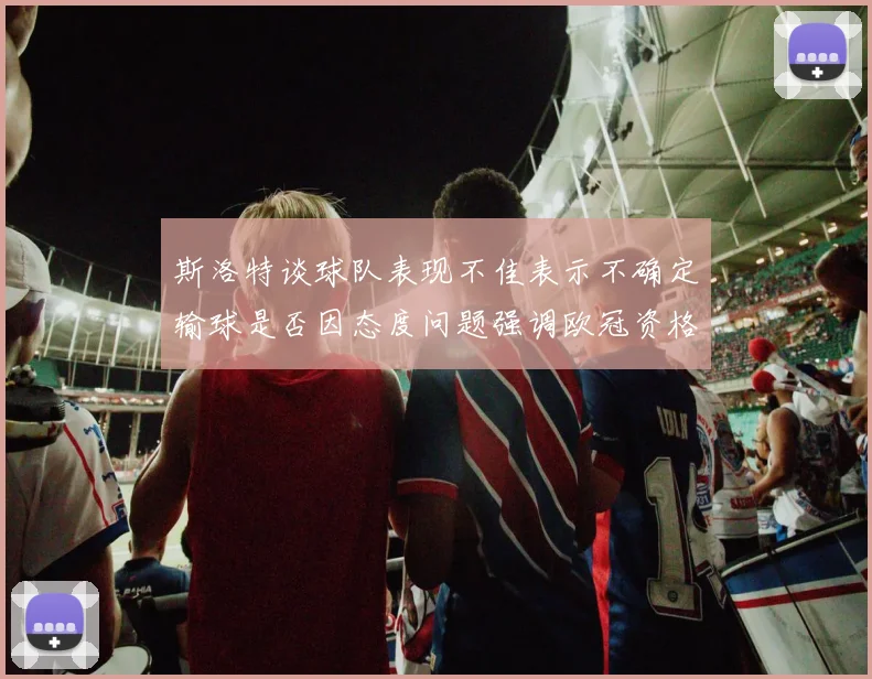 斯洛特谈球队表现不佳表示不确定输球是否因态度问题强调欧冠资格的重要性