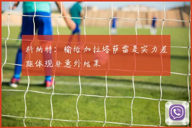 科纳特：输给加拉塔萨雷是实力差距体现非意外结果