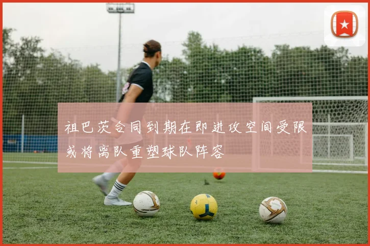 祖巴茨合同到期在即进攻空间受限或将离队重塑球队阵容