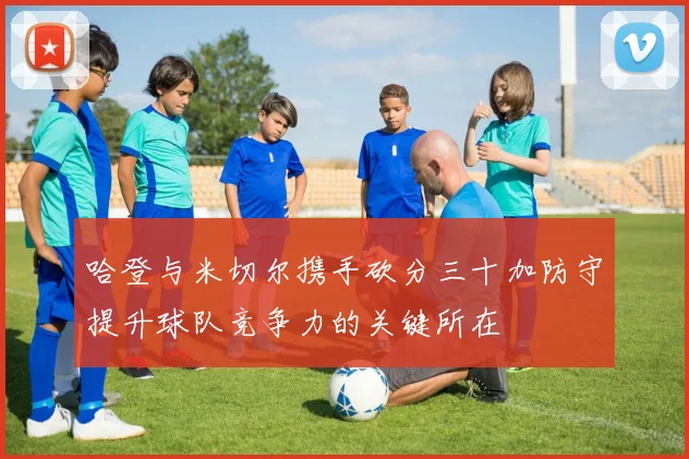 哈登与米切尔携手砍分三十加防守提升球队竞争力的关键所在
