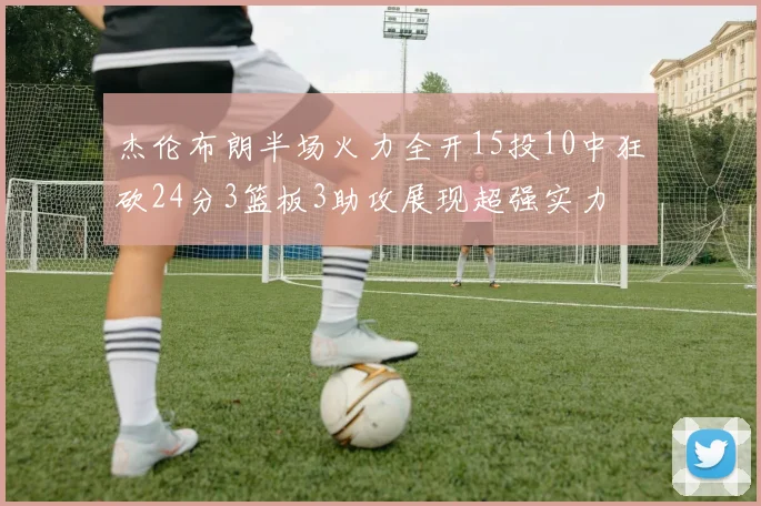 杰伦布朗半场火力全开15投10中狂砍24分3篮板3助攻展现超强实力