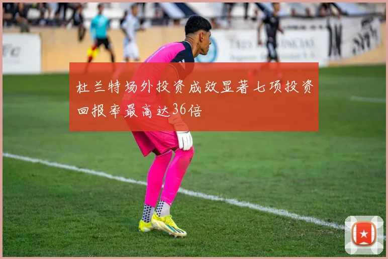 杜兰特场外投资成效显著七项投资回报率最高达36倍