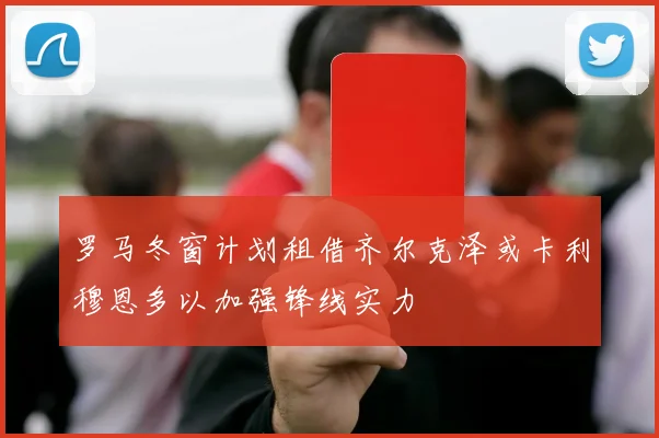 罗马冬窗计划租借齐尔克泽或卡利穆恩多以加强锋线实力