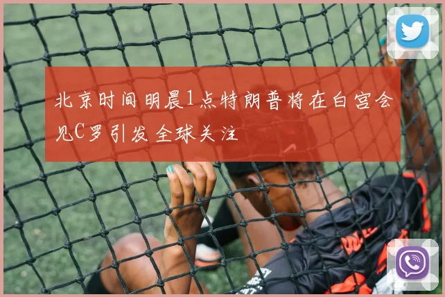 北京时间明晨1点特朗普将在白宫会见C罗引发全球关注