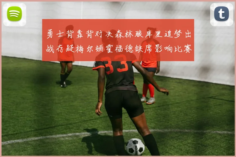 勇士背靠背对决森林狼库里追梦出战存疑梅尔顿霍福德缺席影响比赛走势