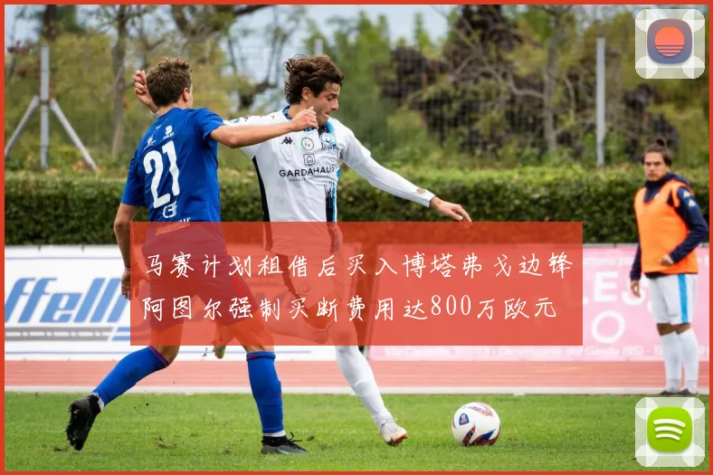 马赛计划租借后买入博塔弗戈边锋阿图尔强制买断费用达800万欧元