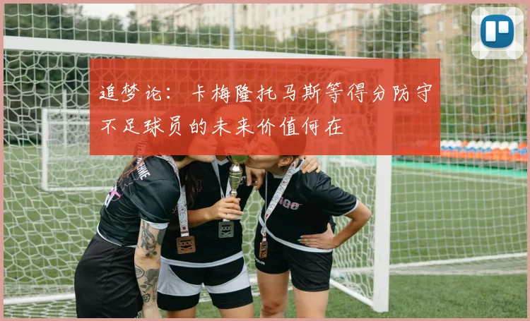 追梦论：卡梅隆托马斯等得分防守不足球员的未来价值何在