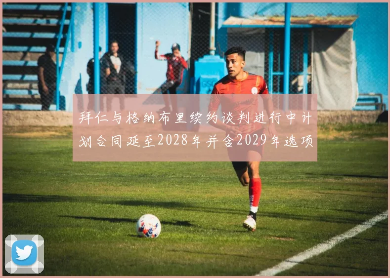 拜仁与格纳布里续约谈判进行中计划合同延至2028年并含2029年选项