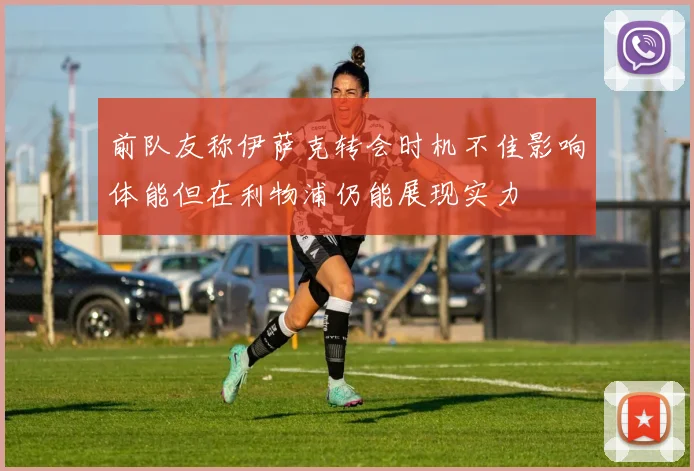 前队友称伊萨克转会时机不佳影响体能但在利物浦仍能展现实力