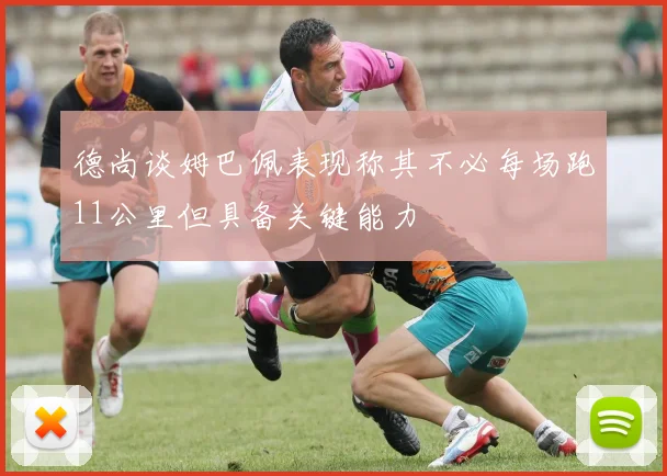 德尚谈姆巴佩表现称其不必每场跑11公里但具备关键能力