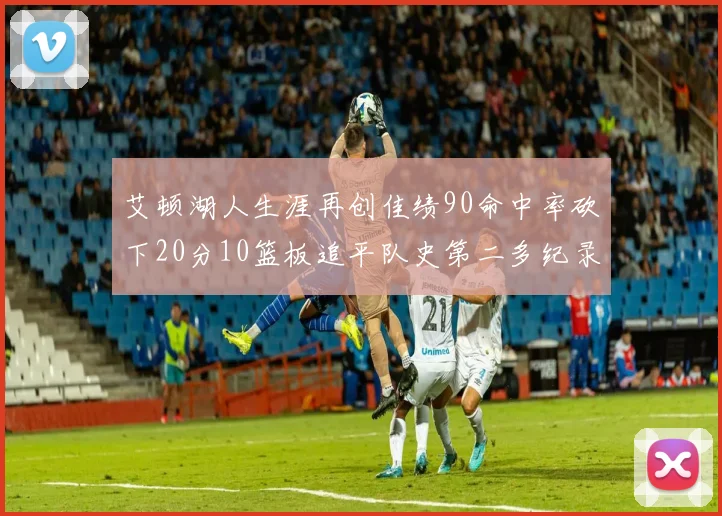 艾顿湖人生涯再创佳绩90命中率砍下20分10篮板追平队史第二多纪录