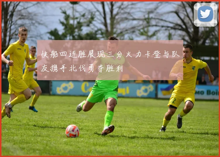快船四连胜展现三分火力卡登与队友携手北伐勇夺胜利