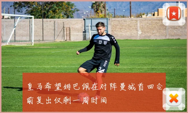 皇马希望姆巴佩在对阵曼城首回合前复出仅剩一周时间