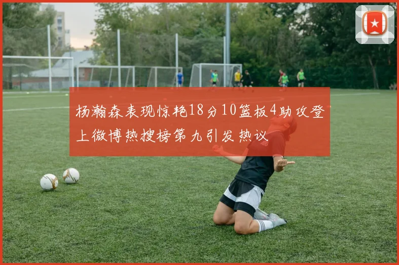 杨瀚森表现惊艳18分10篮板4助攻登上微博热搜榜第九引发热议