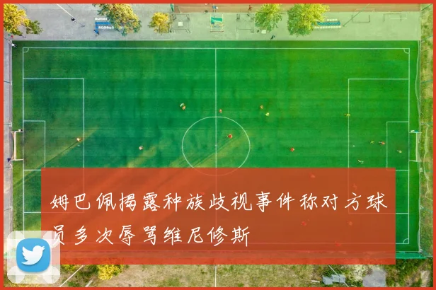 姆巴佩揭露种族歧视事件称对方球员多次辱骂维尼修斯