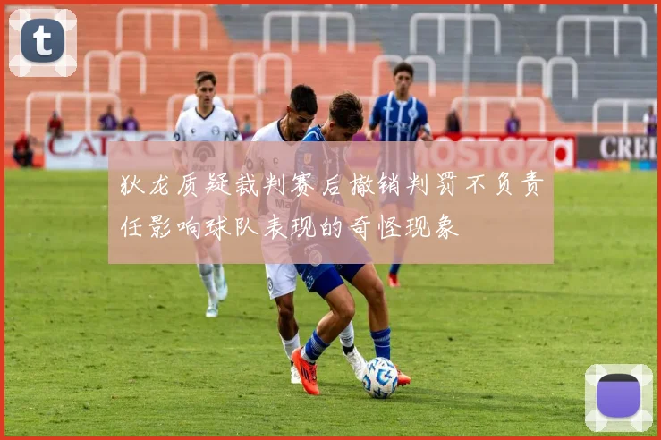 狄龙质疑裁判赛后撤销判罚不负责任影响球队表现的奇怪现象