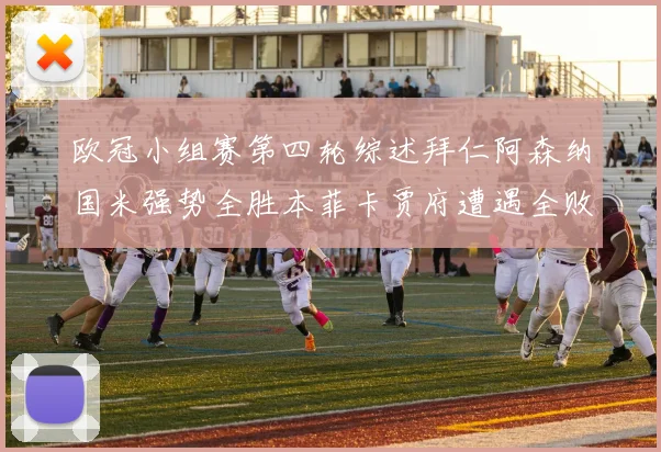 欧冠小组赛第四轮综述拜仁阿森纳国米强势全胜本菲卡贾府遭遇全败困境