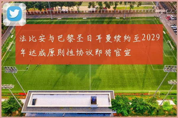 法比安与巴黎圣日耳曼续约至2029年达成原则性协议即将官宣