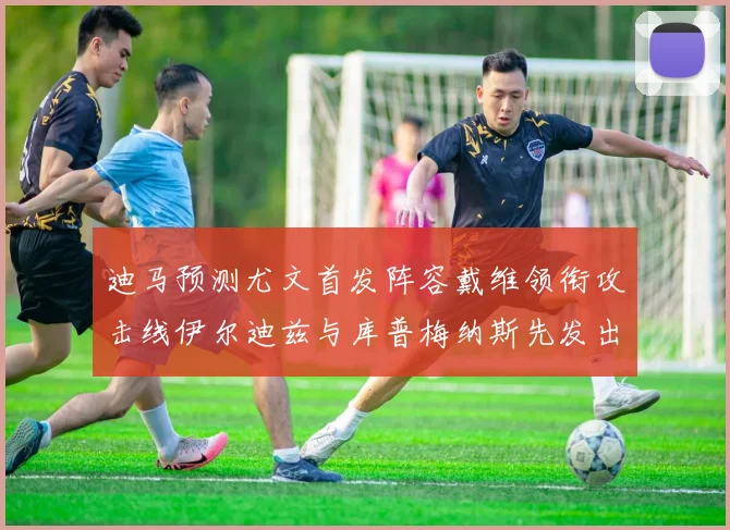 迪马预测尤文首发阵容戴维领衔攻击线伊尔迪兹与库普梅纳斯先发出战