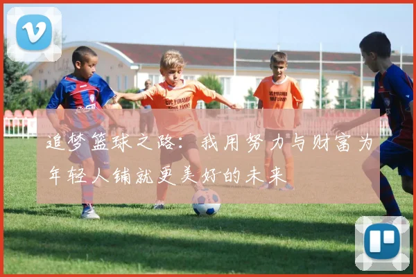 追梦篮球之路：我用努力与财富为年轻人铺就更美好的未来