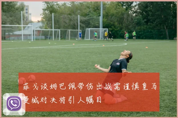 菲戈谈姆巴佩带伤出战需谨慎皇马曼城对决将引人瞩目