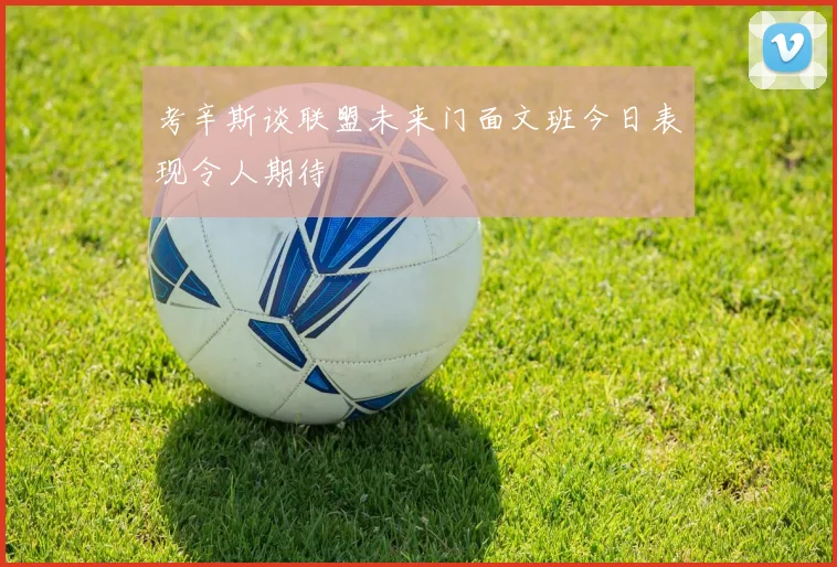 考辛斯谈联盟未来门面文班今日表现令人期待