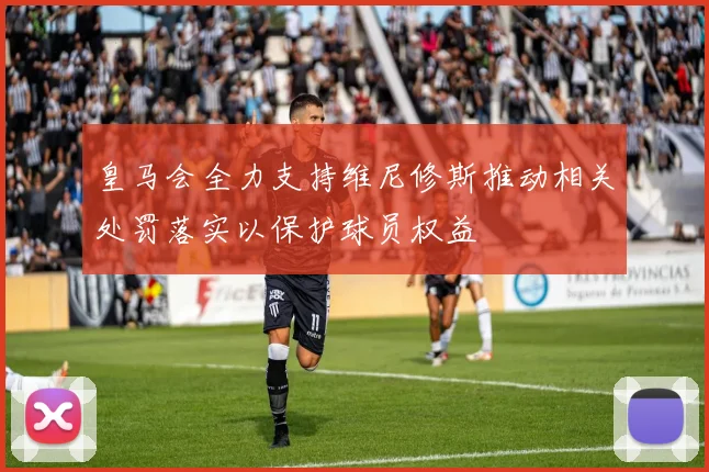 皇马会全力支持维尼修斯推动相关处罚落实以保护球员权益