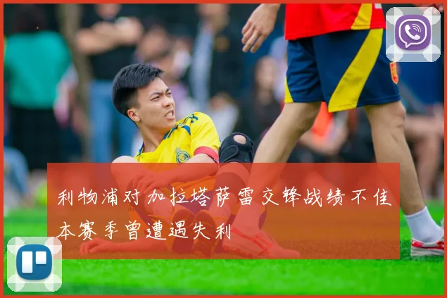 利物浦对加拉塔萨雷交锋战绩不佳本赛季曾遭遇失利