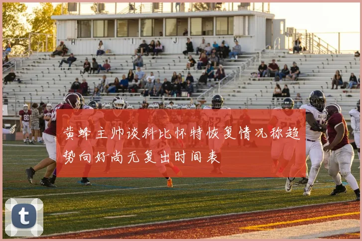 黄蜂主帅谈科比怀特恢复情况称趋势向好尚无复出时间表