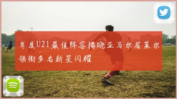 年度U21最佳阵容揭晓亚马尔居莱尔领衔多名新星闪耀