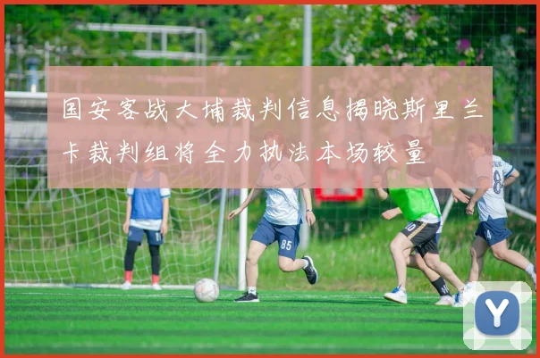 国安客战大埔裁判信息揭晓斯里兰卡裁判组将全力执法本场较量