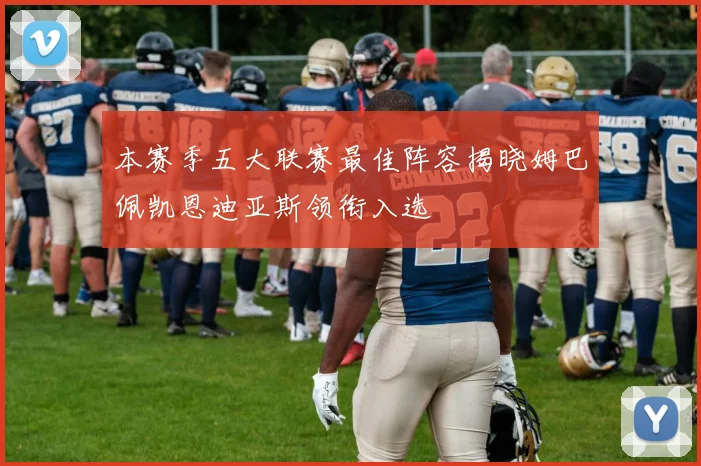本赛季五大联赛最佳阵容揭晓姆巴佩凯恩迪亚斯领衔入选