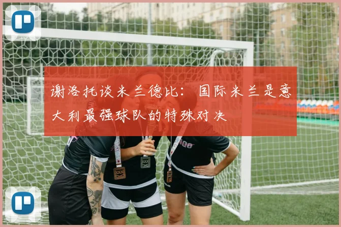 谢洛托谈米兰德比：国际米兰是意大利最强球队的特殊对决