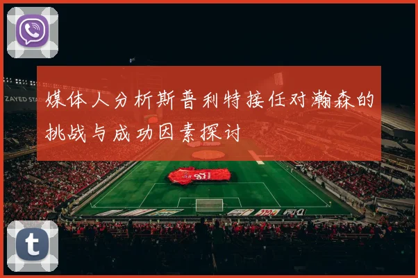 媒体人分析斯普利特接任对瀚森的挑战与成功因素探讨