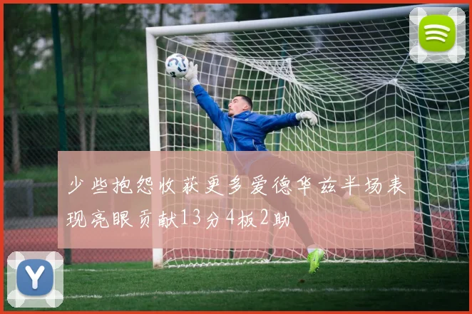 少些抱怨收获更多爱德华兹半场表现亮眼贡献13分4板2助