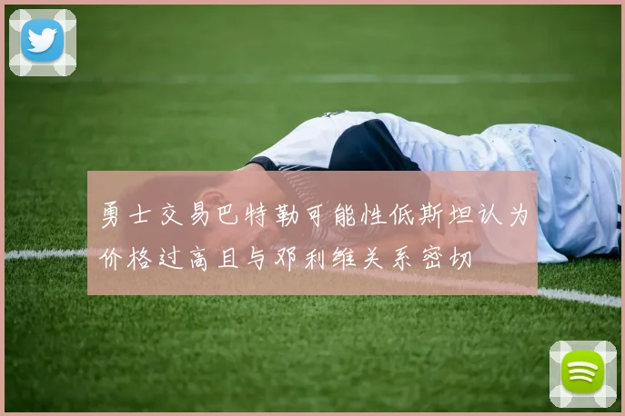 勇士交易巴特勒可能性低斯坦认为价格过高且与邓利维关系密切
