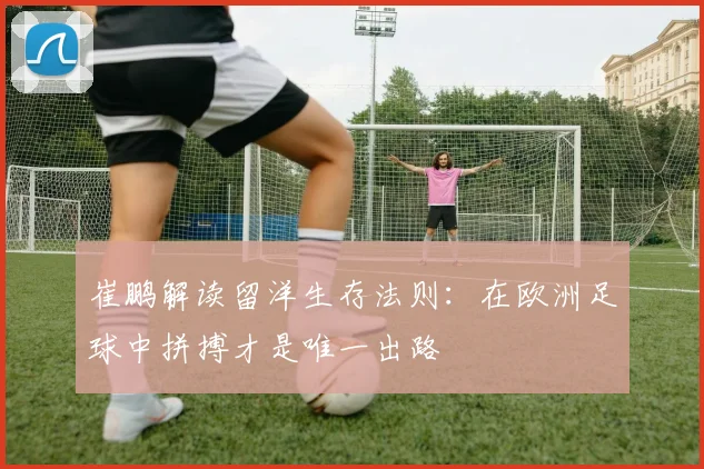 崔鹏解读留洋生存法则：在欧洲足球中拼搏才是唯一出路
