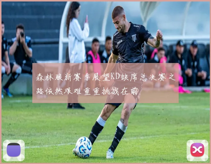 森林狼新赛季展望KD缺席总决赛之路依然艰难重重挑战在前
