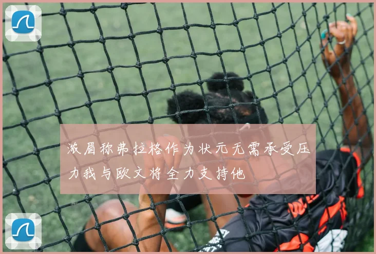 浓眉称弗拉格作为状元无需承受压力我与欧文将全力支持他