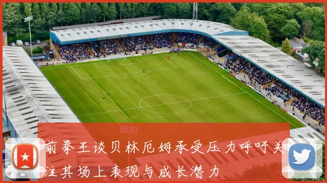 前拳王谈贝林厄姆承受压力呼吁关注其场上表现与成长潜力