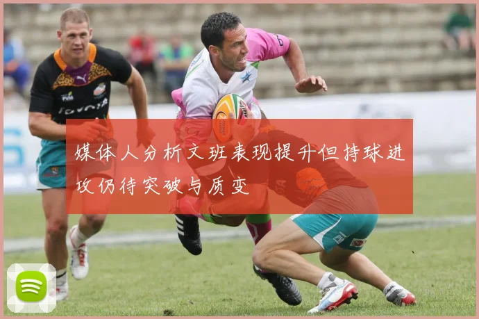 媒体人分析文班表现提升但持球进攻仍待突破与质变