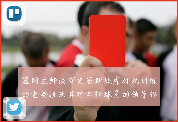 篮网主帅谈海史密斯缺席对抗训练的重要性及其对年轻球员的领导作用