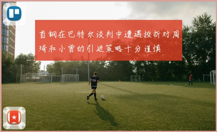 首钢在巴特尔谈判中遭遇挫折对周琦和小曾的引进策略十分谨慎