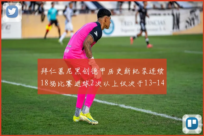 拜仁慕尼黑创德甲历史新纪录连续18场比赛进球2次以上仅次于13-14赛季