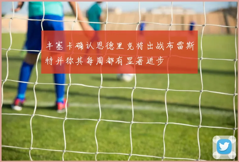 丰塞卡确认恩德里克将出战布雷斯特并称其每周都有显著进步