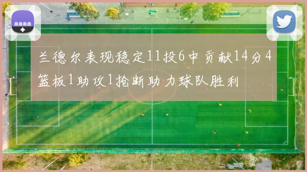 兰德尔表现稳定11投6中贡献14分4篮板1助攻1抢断助力球队胜利