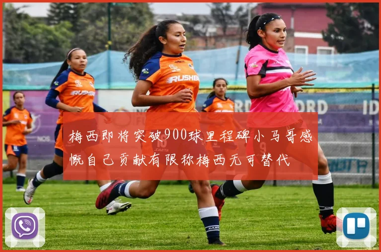 梅西即将突破900球里程碑小马哥感慨自己贡献有限称梅西无可替代