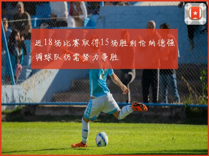 近18场比赛取得15场胜利伦纳德强调球队仍需努力争胜